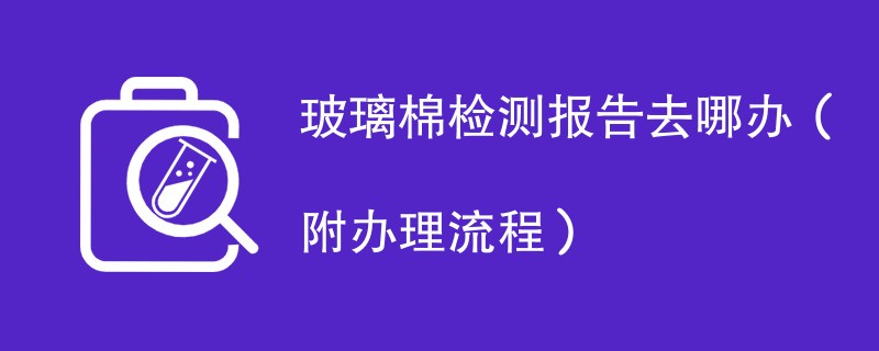 玻璃棉检测报告去哪办（附办理流程）