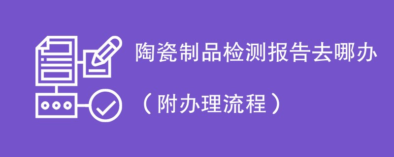 陶瓷制品检测报告去哪办（附办理流程）