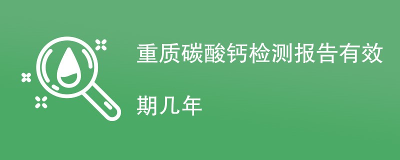 重质碳酸钙检测报告有效期几年