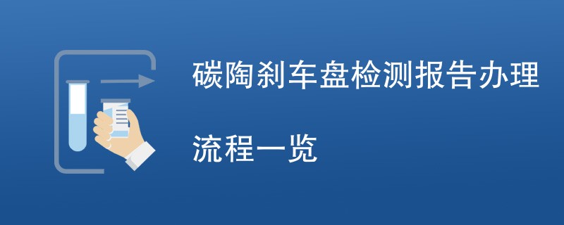 碳陶刹车盘检测报告办理流程一览