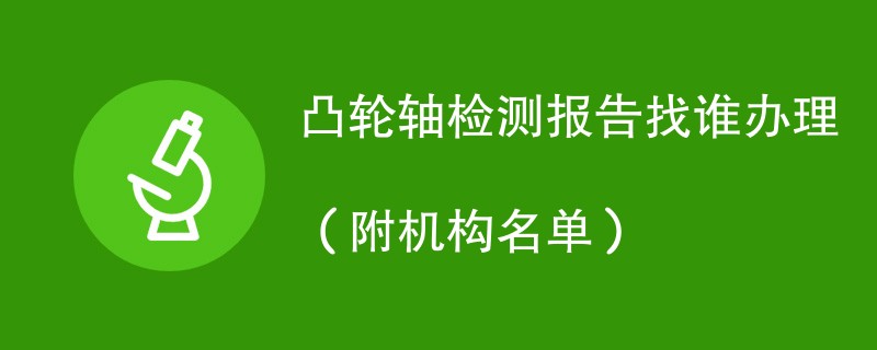 凸轮轴检测报告找谁办理（附机构名单）