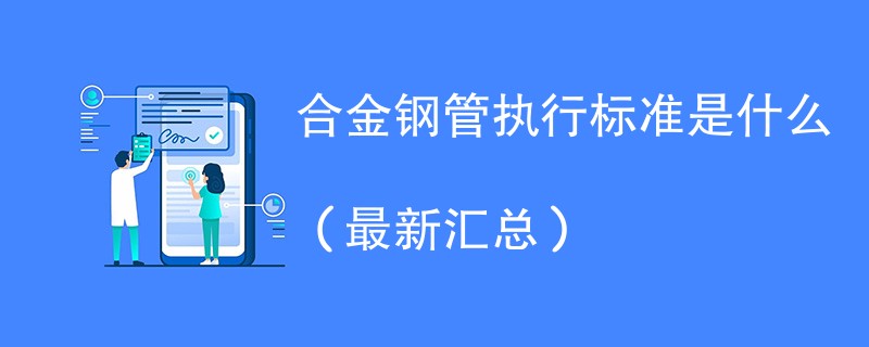 合金钢管执行标准是什么（最新汇总）