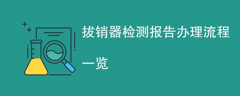 拔销器检测报告办理流程一览