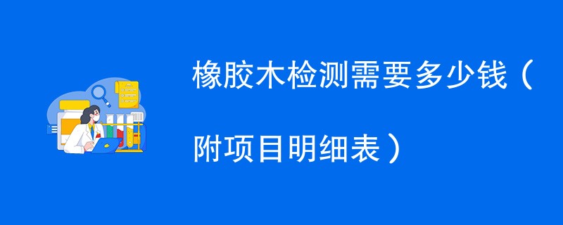 橡胶木检测需要多少钱（附项目明细表）