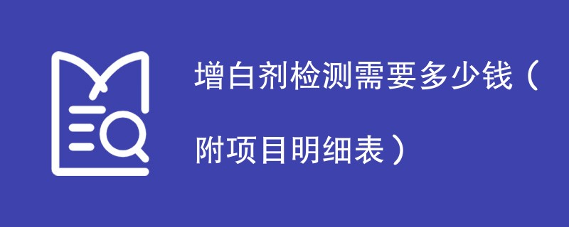 增白剂检测需要多少钱（附项目明细表）