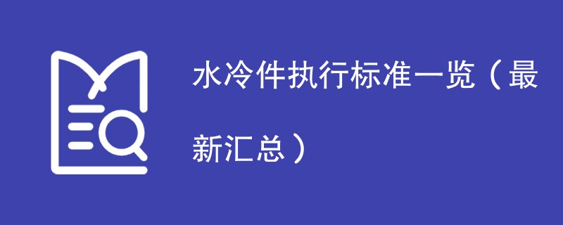 水冷件执行标准一览（最新汇总）