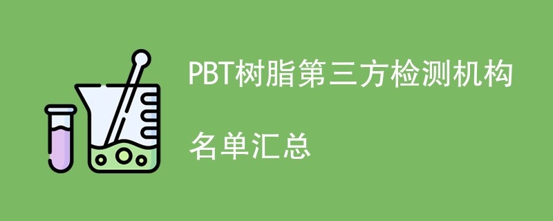 PBT树脂第三方检测机构名单汇总