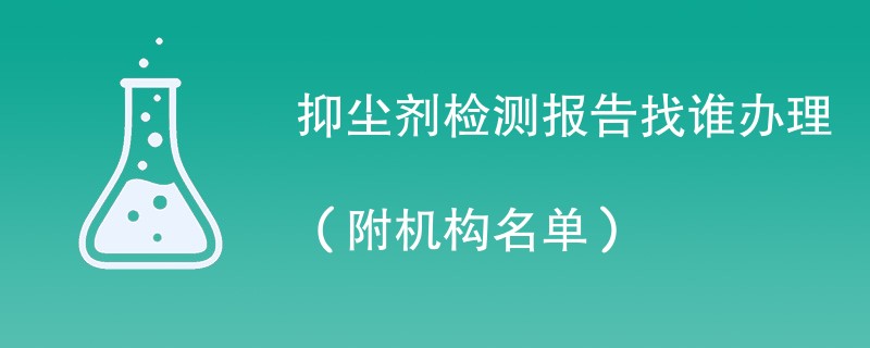 抑尘剂检测报告找谁办理（附机构名单）