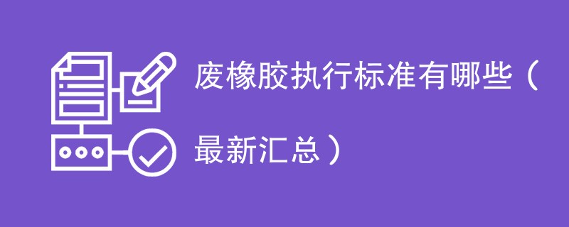 废橡胶执行标准有哪些（最新汇总）