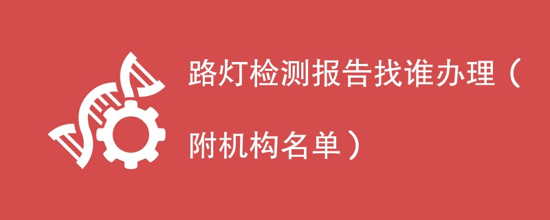 路灯检测报告找谁办理（附机构名单）