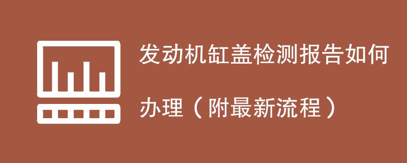 发动机缸盖检测报告如何办理（附最新流程）