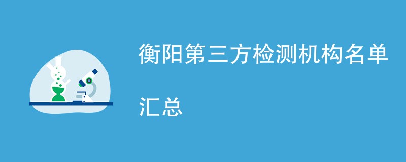 衡阳第三方检测机构名单汇总