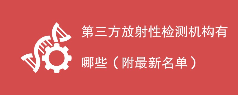 第三方放射性检测机构有哪些（附最新名单）