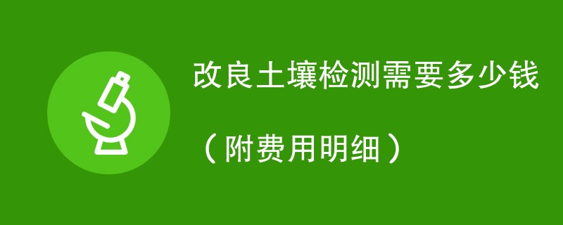 改良土壤检测需要多少钱（附费用明细）