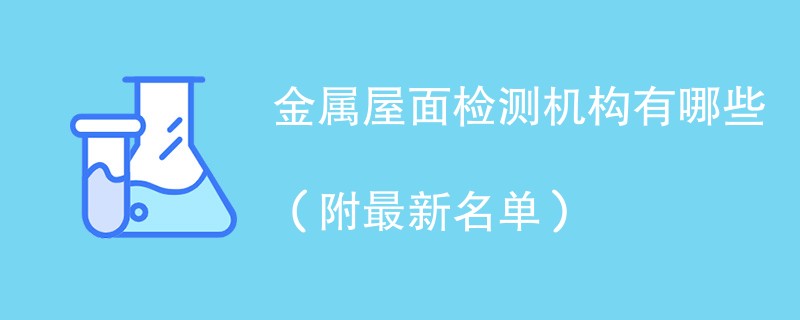 金属屋面检测机构有哪些（附最新名单）