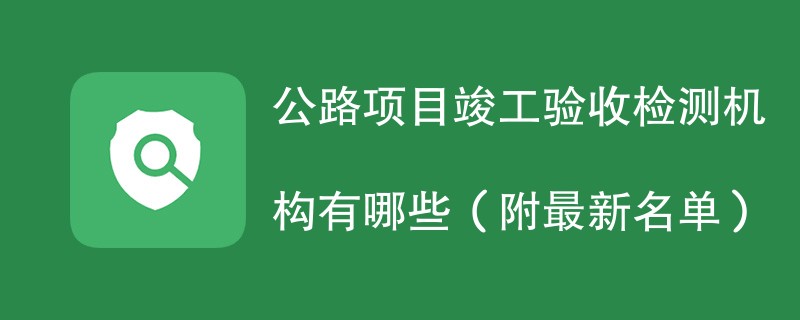 公路项目竣工验收检测机构有哪些（附最新名单）