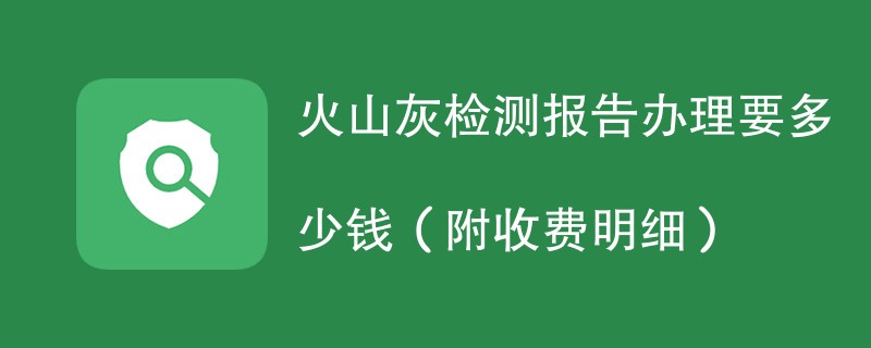 火山灰检测报告办理要多少钱（附收费明细）