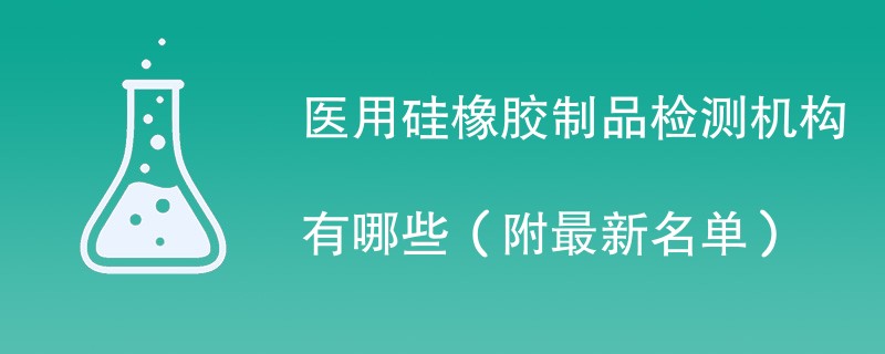 医用硅橡胶制品检测机构有哪些（附最新名单）