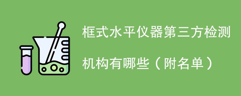 框式水平仪器第三方检测机构有哪些（附名单）