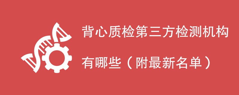 背心质检第三方检测机构有哪些（附最新名单）