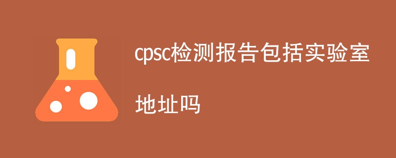 cpsc检测报告包括实验室地址吗