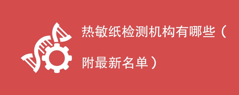 热敏纸检测机构有哪些（附最新名单）