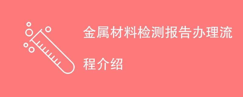 金属材料检测报告办理流程介绍