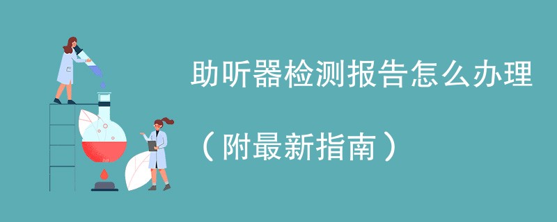 助听器检测报告怎么办理（附最新指南）