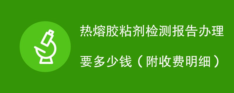 热熔胶粘剂检测报告办理要多少钱（附收费明细）