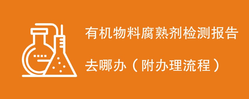 有机物料腐熟剂检测报告去哪办（附办理流程）