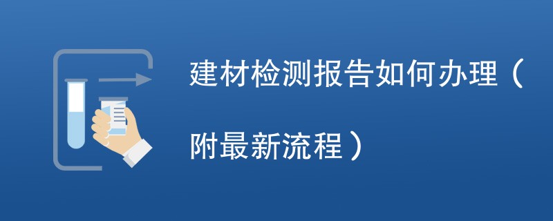 建材检测报告如何办理（附最新流程）