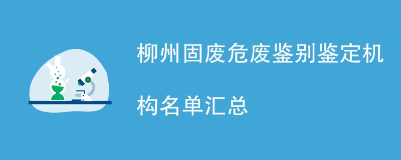 柳州固废危废鉴别鉴定机构名单汇总