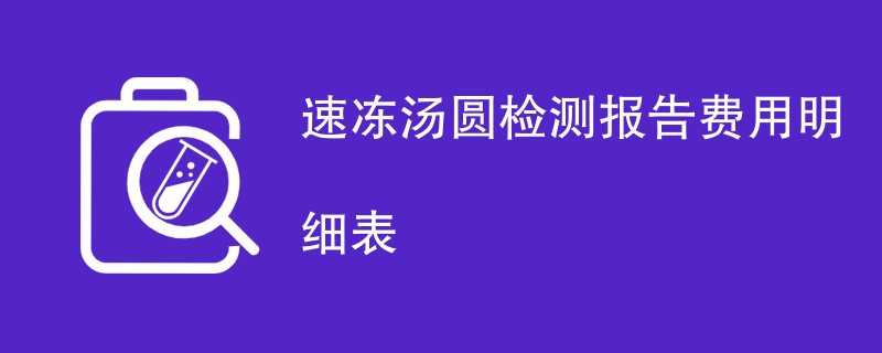 速冻汤圆检测报告费用明细表