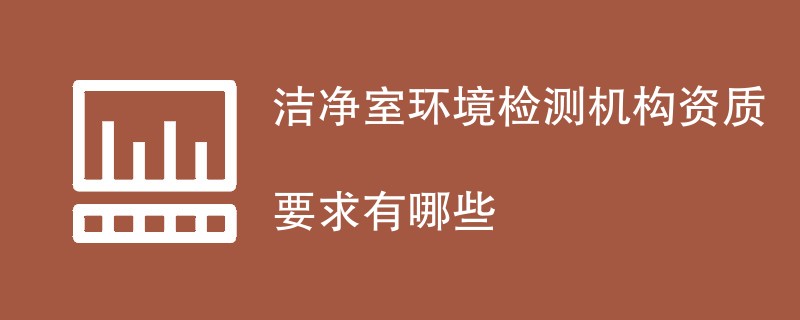 洁净室环境检测机构资质要求解析