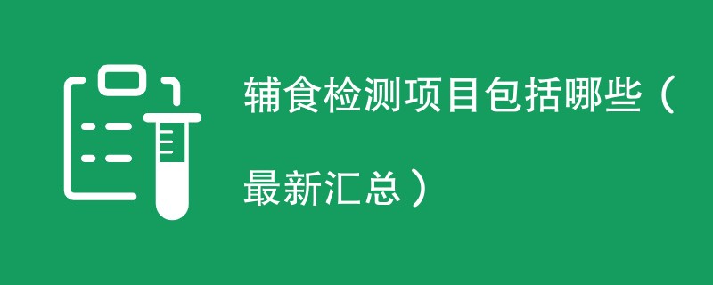 辅食检测项目包括哪些（最新汇总）