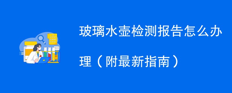 玻璃水壶检测报告怎么办理（附最新指南）