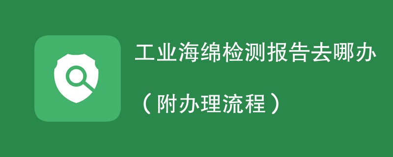 工业海绵检测报告去哪办（附办理流程）