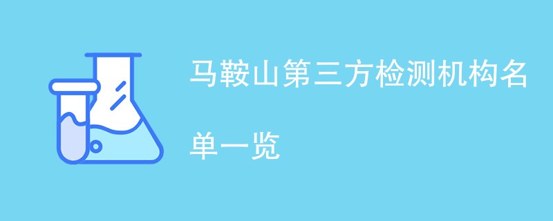 马鞍山第三方检测机构有哪些（CMA检测机构名单）