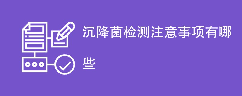 沉降菌检测注意事项有哪些