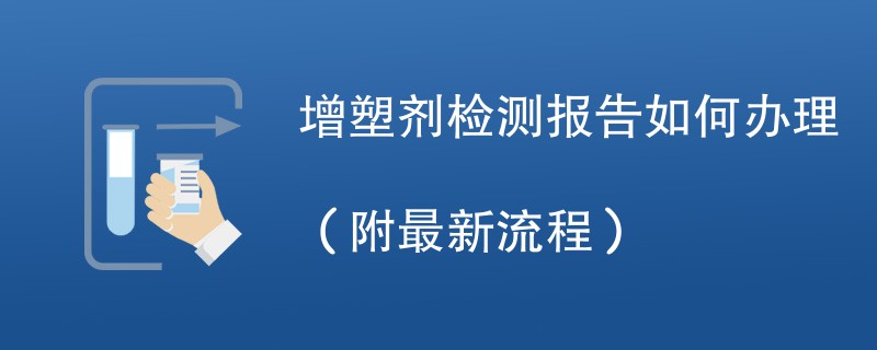 增塑剂检测报告如何办理（附最新流程）