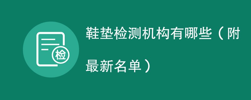 鞋垫检测机构有哪些（附最新名单）