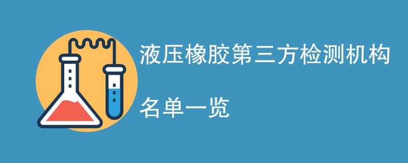 液压橡胶第三方检测机构名单一览