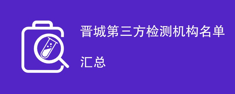 晋城第三方检测机构有哪些（最新CMA机构名单）