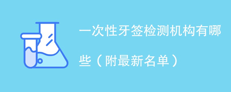 一次性牙签检测机构有哪些（附最新名单）