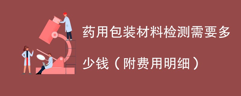 药用包装材料检测需要多少钱（附费用明细）