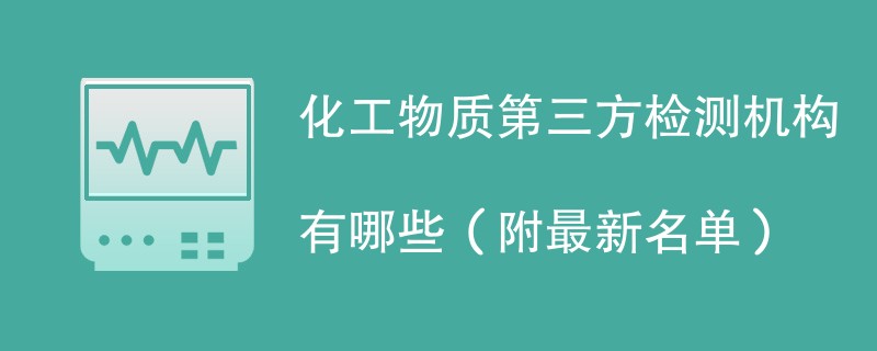 化工物质第三方检测机构有哪些（附最新名单）