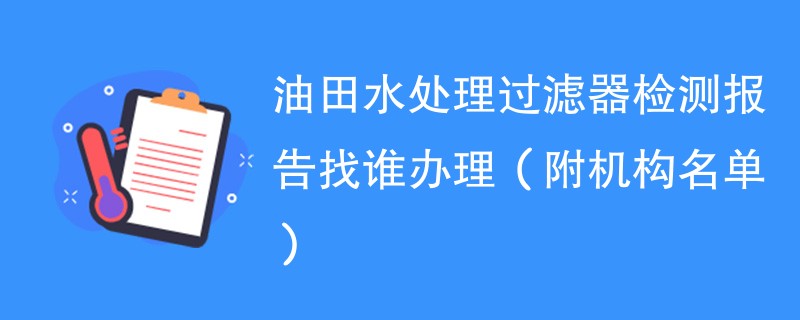 油田水处理过滤器检测报告找谁办理（附机构名单）