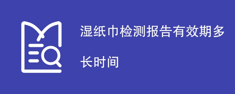 湿纸巾检测报告有效期多长时间