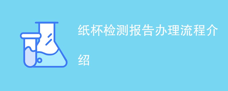 纸杯检测报告办理流程介绍