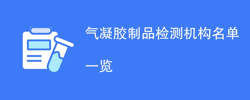 气凝胶制品检测机构名单一览